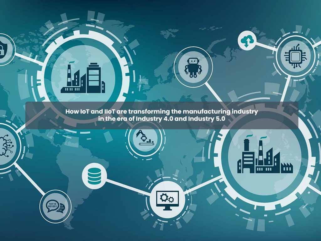 How IoT and IIoT are transforming the manufacturing industry in the era of Industry 4.0 and Industry 5.0