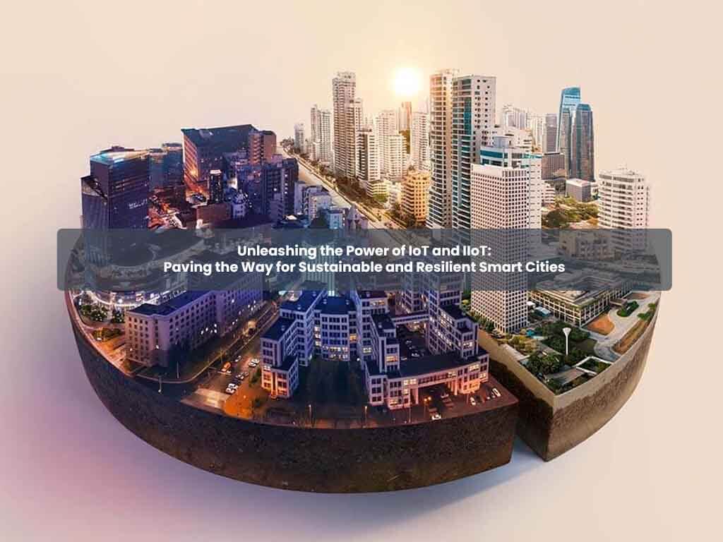 Unleashing the Power of IoT and IIoT: Paving the Way for Sustainable and Resilient Smart Cities